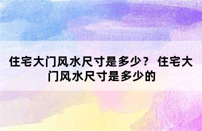 住宅大门风水尺寸是多少？ 住宅大门风水尺寸是多少的